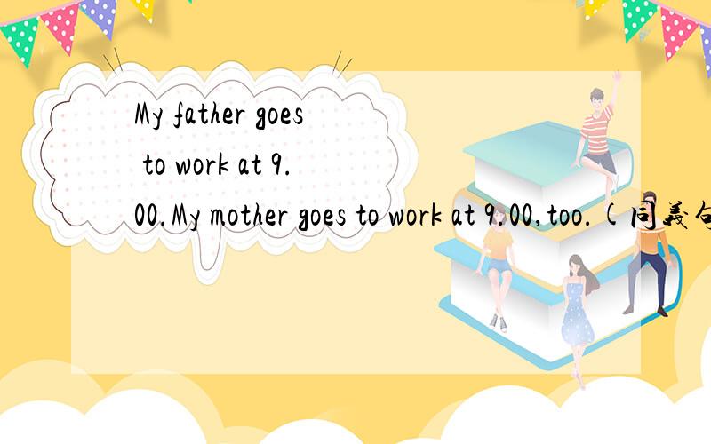 My father goes to work at 9.00.My mother goes to work at 9.00,too.(同义句） My parents go to work__