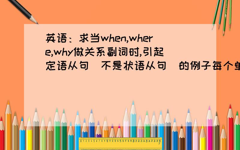 英语：求当when,where,why做关系副词时,引起定语从句（不是状语从句）的例子每个单词要两个例子,每个例子要翻译,词汇量不超过初中