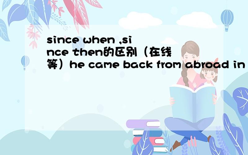 since when ,since then的区别（在线等）he came back from abroad in 1998,since when,he has been doing his business.这一句中为什么用since when 却不能用since then ,