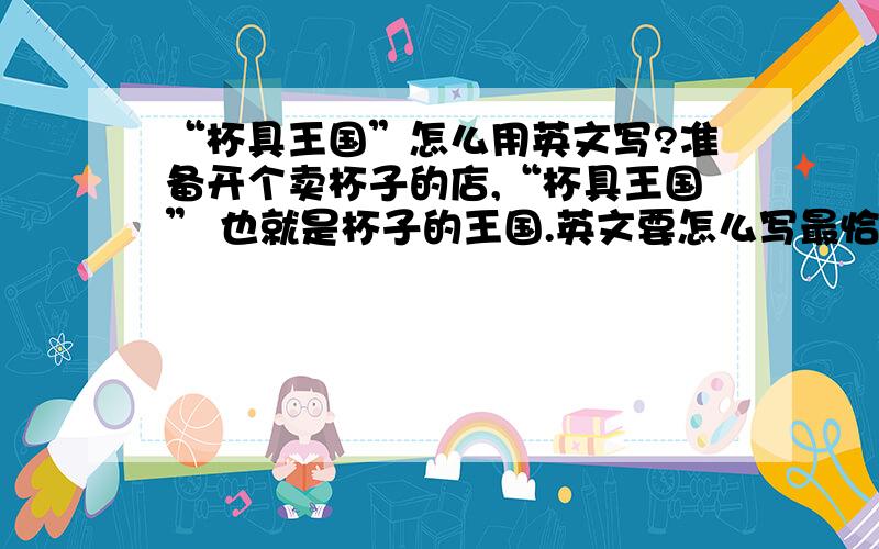 “杯具王国”怎么用英文写?准备开个卖杯子的店,“杯具王国” 也就是杯子的王国.英文要怎么写最恰当?