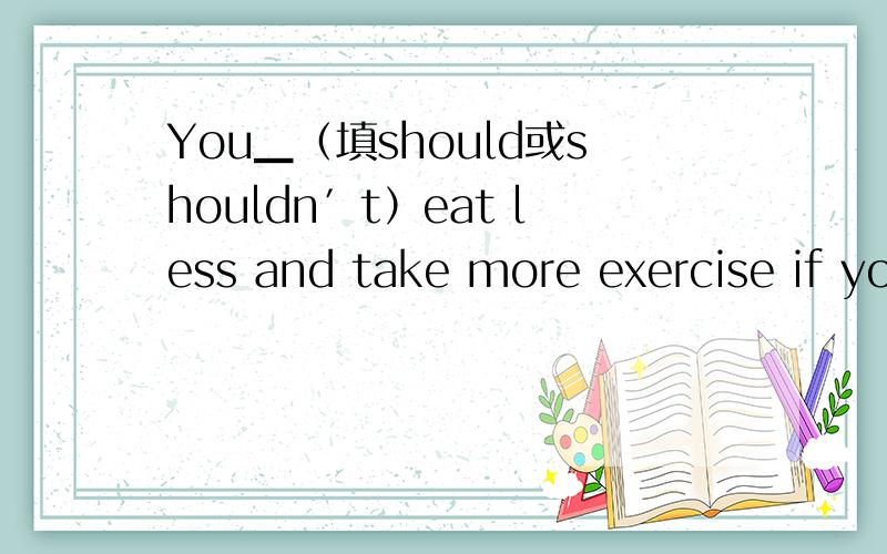 You▁（填should或shouldn′t）eat less and take more exercise if you want to be healthier andstronger