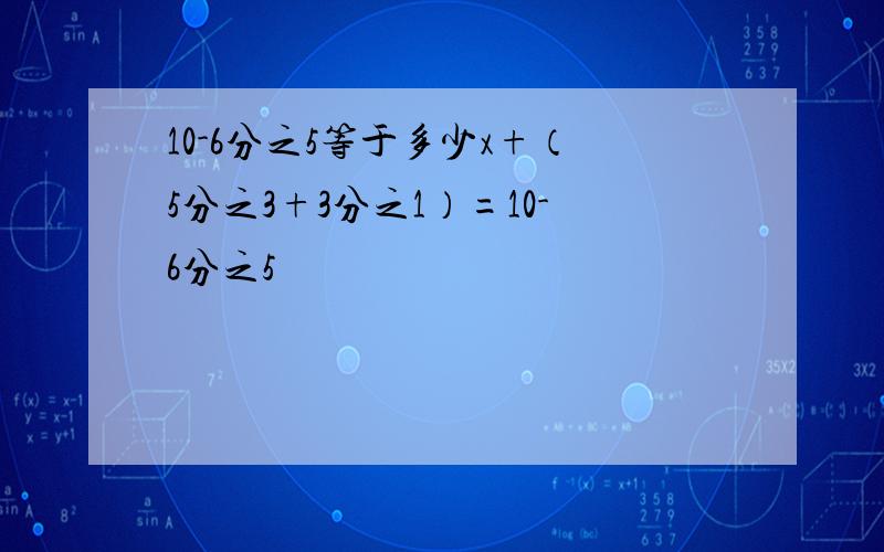 10-6分之5等于多少x+（5分之3+3分之1）=10-6分之5