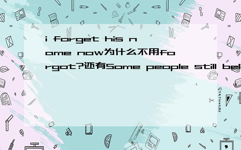 i forget his name now为什么不用forgot?还有Some people still believe the world is flat这句为什么不是believes?