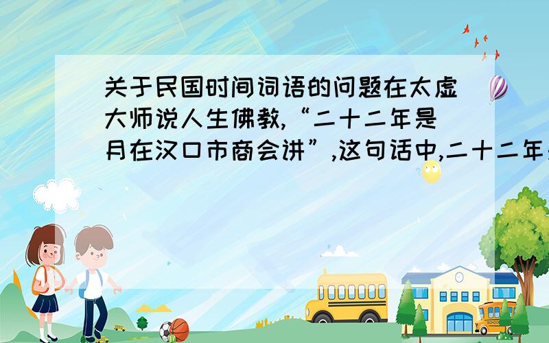 关于民国时间词语的问题在太虚大师说人生佛教,“二十二年是月在汉口市商会讲”,这句话中,二十二年是1933年,我想问的是十月是农历十月还是新历十月或者其他呢?