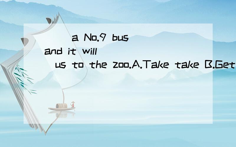 ( )a No.9 bus and it will ( )us to the zoo.A.Take take B.Get bring C.Take bring D.Get carry