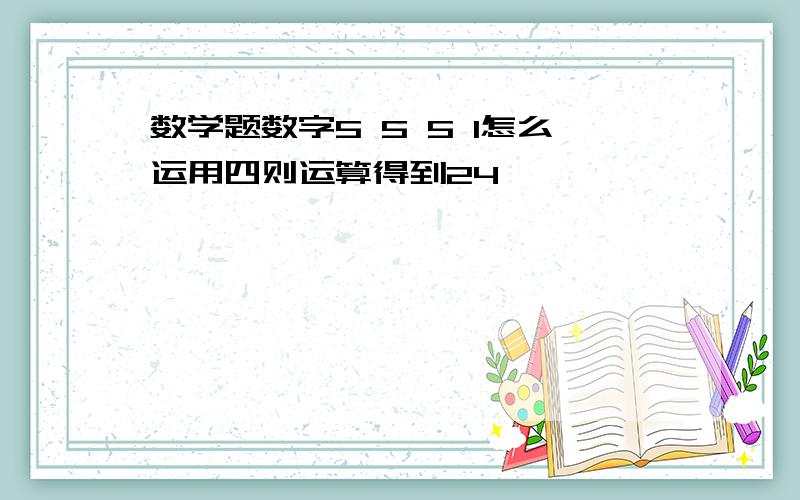 数学题数字5 5 5 1怎么运用四则运算得到24