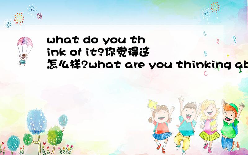 what do you think of it?你觉得这怎么样?what are you thinking about?你在想什么?为什么一个be动词是do 一个是are