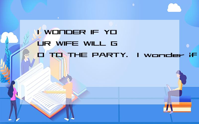 I WONDER IF YOUR WIFE WILL GO TO THE PARTY.—I wonder if your wife will go to the party.—If your wife_____,so ______.A.does,does she B.will,will mine C.does,will mine 求祥解正确答案是C