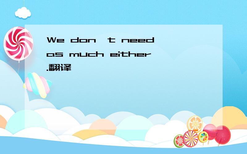 We don't need as much either.翻译
