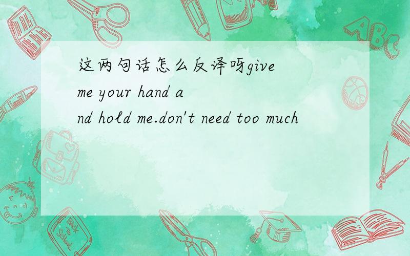 这两句话怎么反译呀give me your hand and hold me.don't need too much