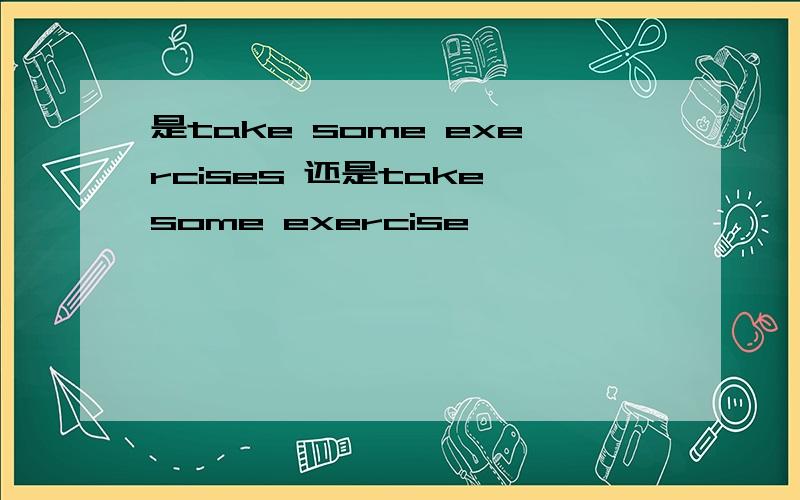 是take some exercises 还是take some exercise