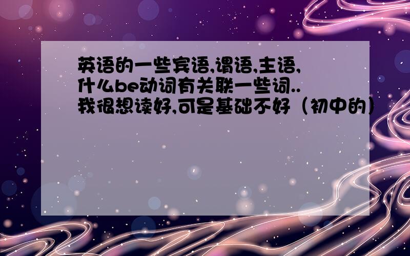 英语的一些宾语,谓语,主语,什么be动词有关联一些词..我很想读好,可是基础不好（初中的）