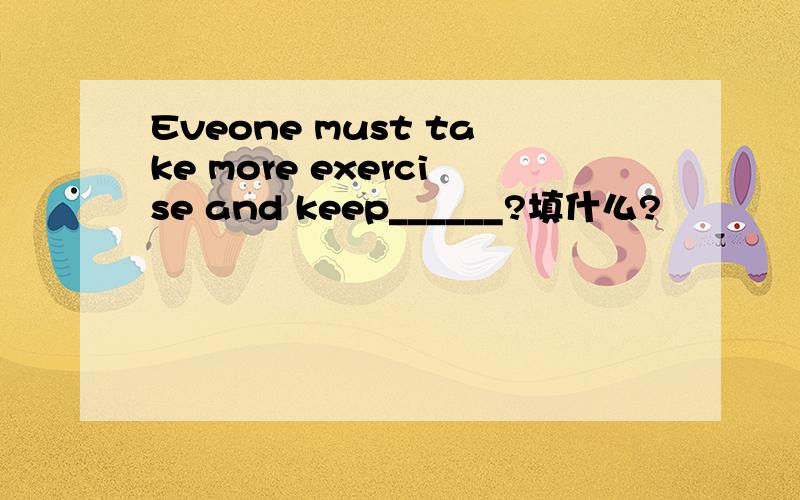 Eveone must take more exercise and keep______?填什么?