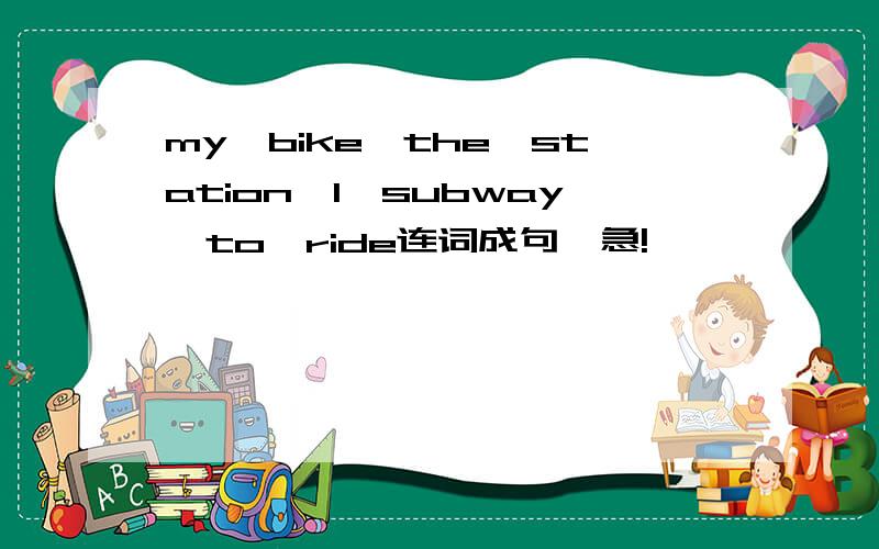 my,bike,the,station,I,subway,to,ride连词成句,急!