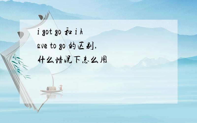 i got go 和 i have to go 的区别,什么情况下怎么用