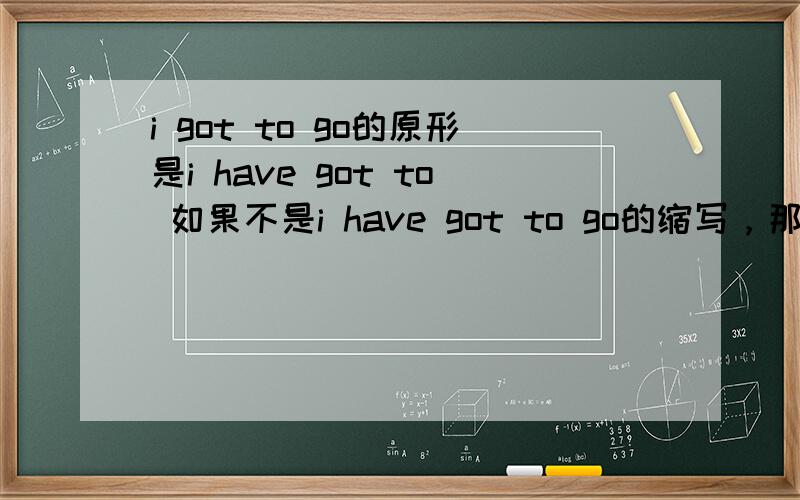 i got to go的原形是i have got to 如果不是i have got to go的缩写，那是什么?有类似的句式吗?希望可以讲得详细些，