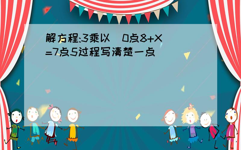 解方程:3乘以(0点8+X)=7点5过程写清楚一点