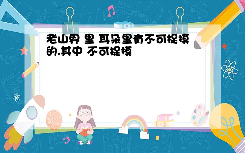 老山界 里 耳朵里有不可捉摸的.其中 不可捉摸