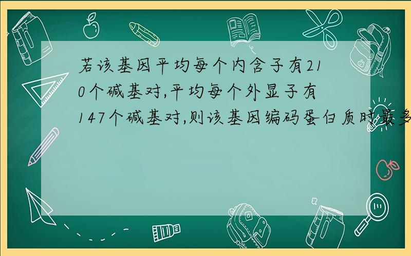 若该基因平均每个内含子有210个碱基对,平均每个外显子有147个碱基对,则该基因编码蛋白质时最多需要几种t讲清楚,这就是一道大题的其中一问。题干是某基因有3个外显子和2个内含子