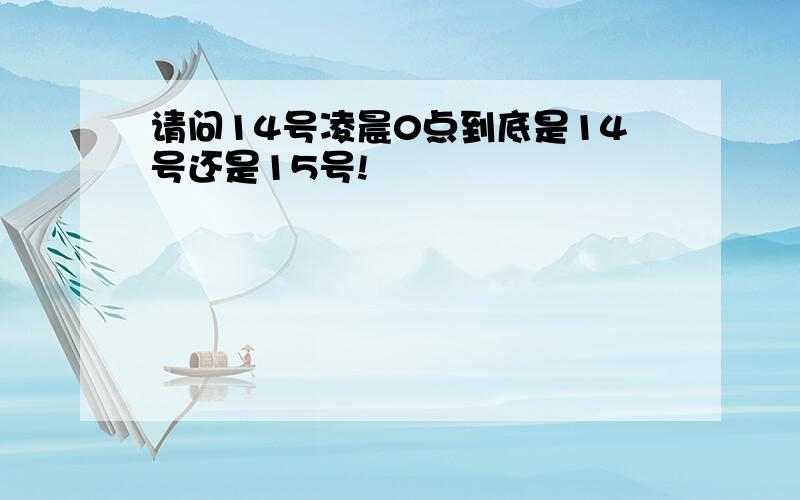 请问14号凌晨0点到底是14号还是15号!