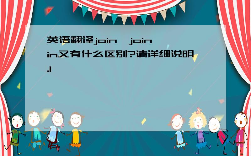 英语翻译join,join in又有什么区别?请详细说明.1