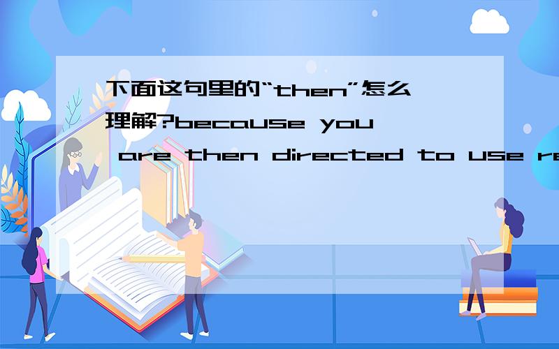 下面这句里的“then”怎么理解?because you are then directed to use reflection,which is quite expensive.这句里的“then”怎么理解?