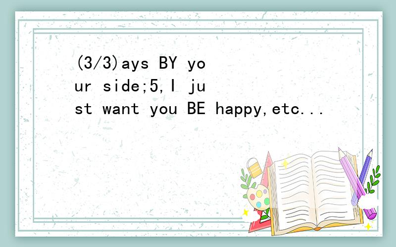 (3/3)ays BY your side;5,I just want you BE happy,etc...