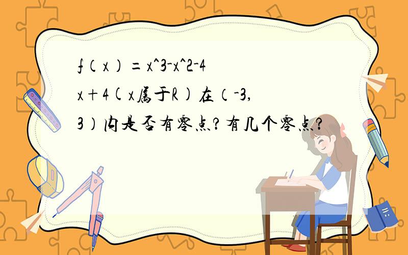 f（x）=x^3-x^2-4x+4(x属于R)在（-3,3）内是否有零点?有几个零点?