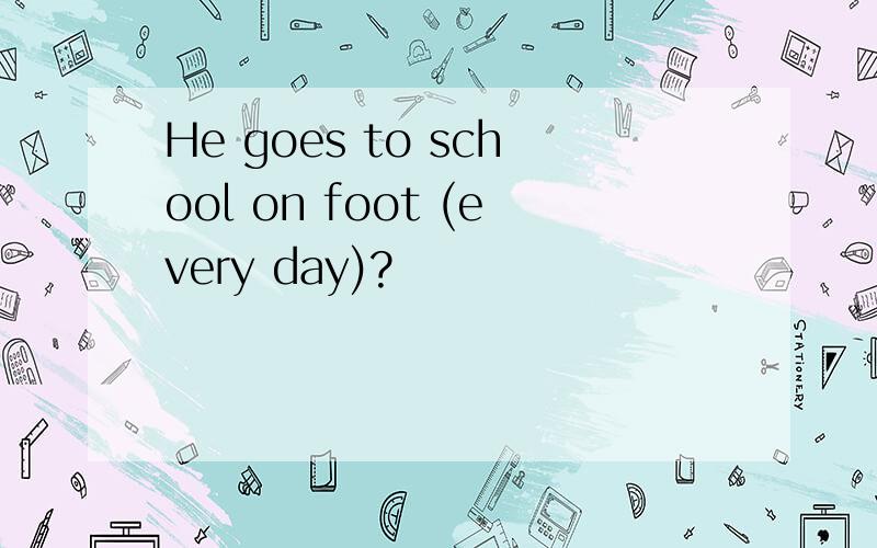 He goes to school on foot (every day)?