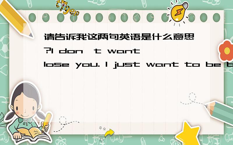 请告诉我这两句英语是什么意思?I don't want lose you. I just want to be by my side.帮帮我哦