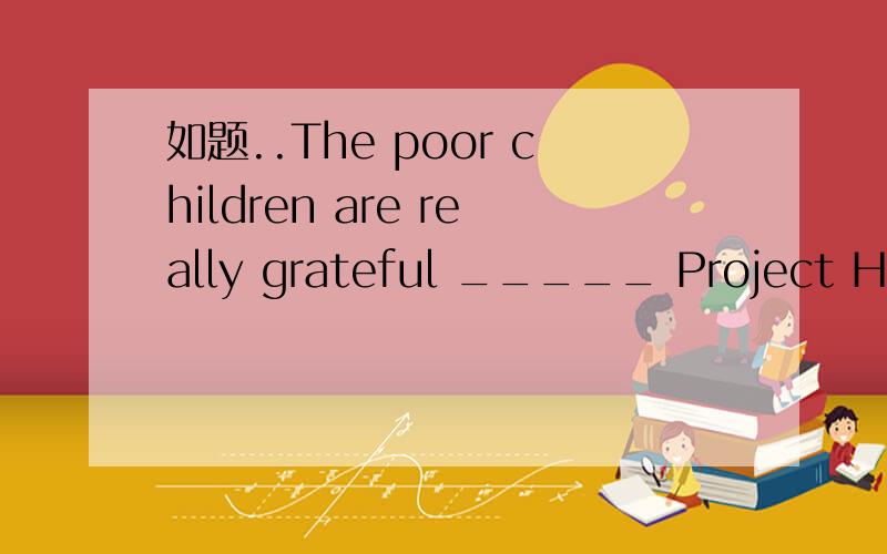 如题..The poor children are really grateful _____ Project Hope's help.填上合适的词,使句子意思通顺