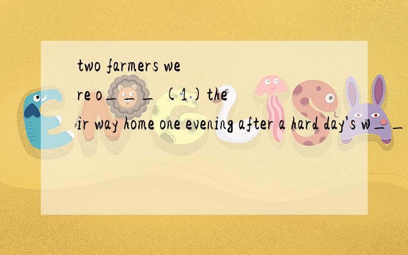 two farmers were o___ (1)their way home one evening after a hard day's w____(2).both were t___(3).they happened to look up a___(4)the say and saw a black cloud.“Ah