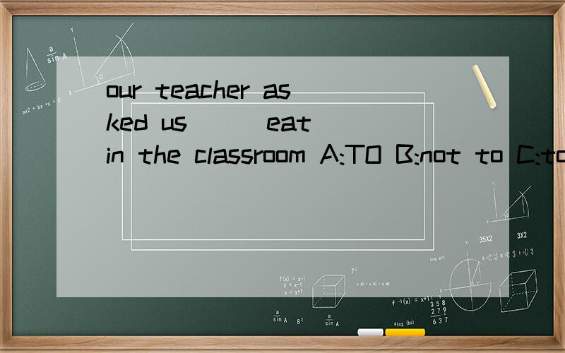 our teacher asked us () eat in the classroom A:TO B:not to C:to not don't