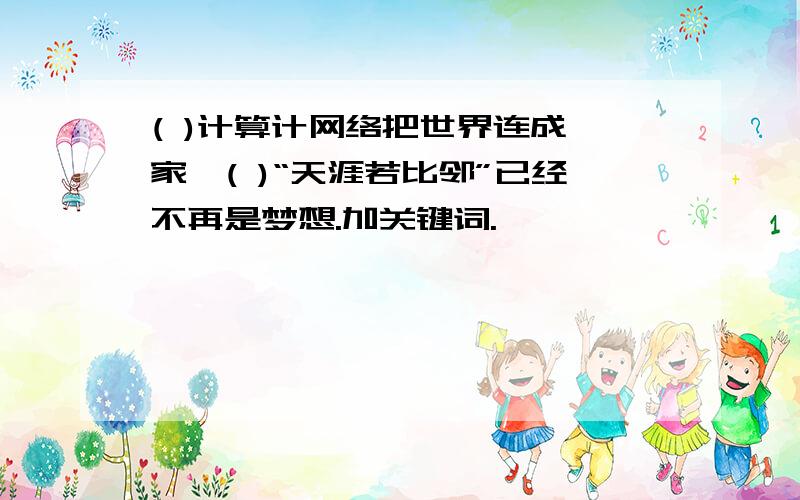 ( )计算计网络把世界连成一家,( )“天涯若比邻”已经不再是梦想.加关键词.