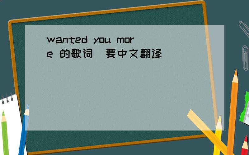 wanted you more 的歌词（要中文翻译）