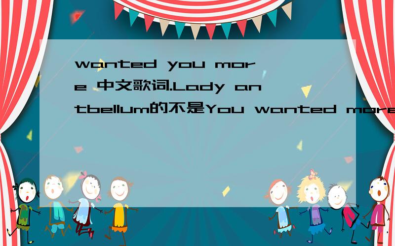 wanted you more 中文歌词.Lady antbellum的不是You wanted more.百度,谷歌翻译的别来.我就是确定一下自己翻译错没有.