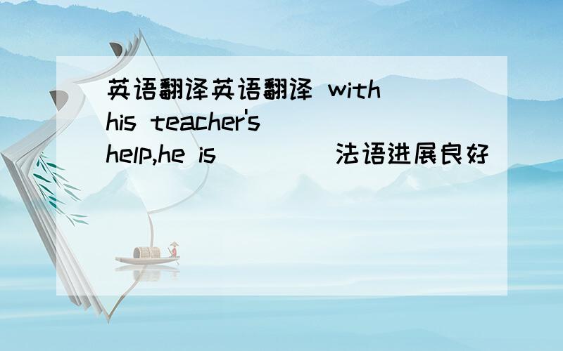 英语翻译英语翻译 with his teacher's help,he is （ ） （法语进展良好）