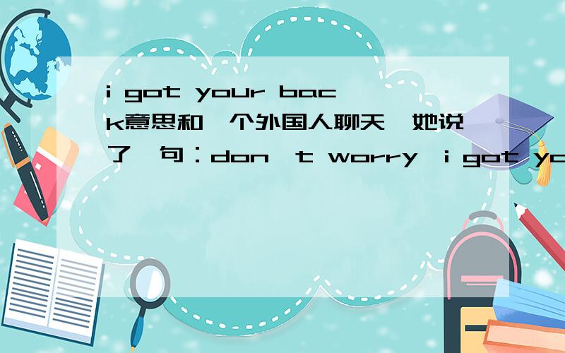 i got your back意思和一个外国人聊天,她说了一句：don't worry,i got your back!有谁知道i got your