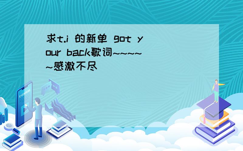 求t.i 的新单 got your back歌词~~~~~感激不尽