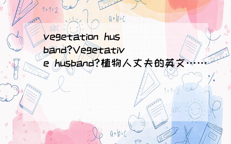 vegetation husband?Vegetative husband?植物人丈夫的英文……