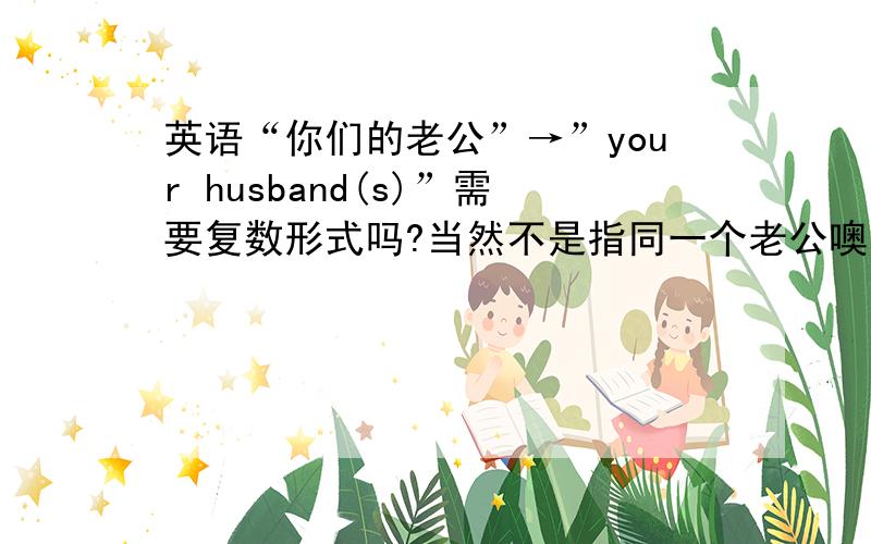 英语“你们的老公”→”your husband(s)”需要复数形式吗?当然不是指同一个老公噢!