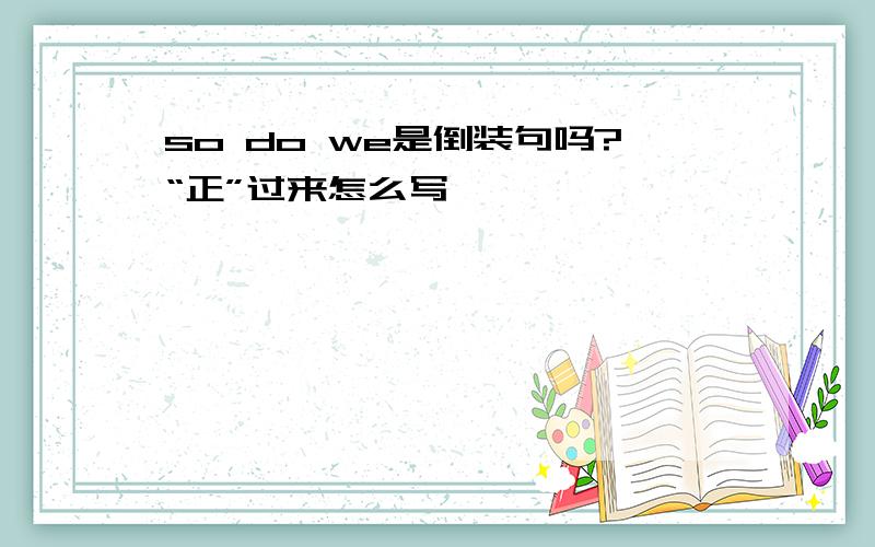 so do we是倒装句吗?“正”过来怎么写