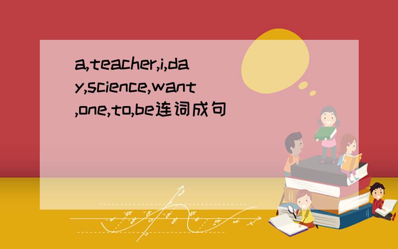 a,teacher,i,day,science,want,one,to,be连词成句