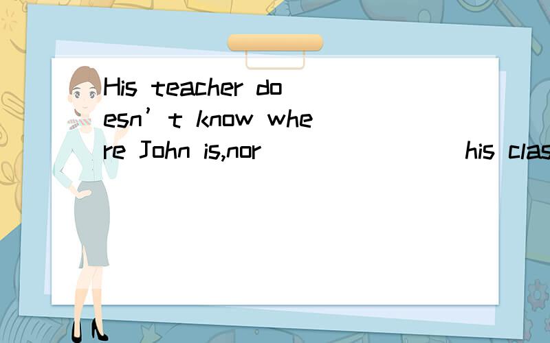 His teacher doesn’t know where John is,nor _______ his classmates.A are B do C does