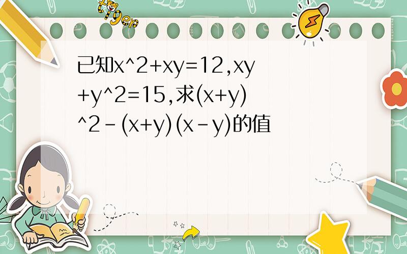 已知x^2+xy=12,xy+y^2=15,求(x+y)^2-(x+y)(x-y)的值