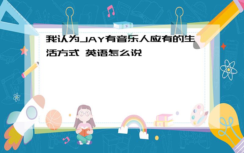 我认为JAY有音乐人应有的生活方式 英语怎么说