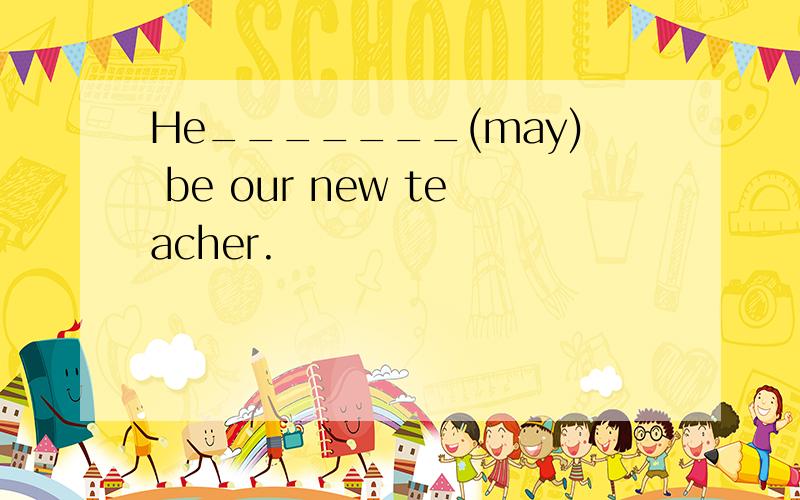 He_______(may) be our new teacher.