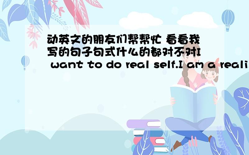 动英文的朋友们帮帮忙 看看我写的句子句式什么的都对不对I want to do real self.I am a realist.I am not general.I am quite a personality.这几句 别用在线翻译的 要自己能看懂的 看看和我想说的一不一样