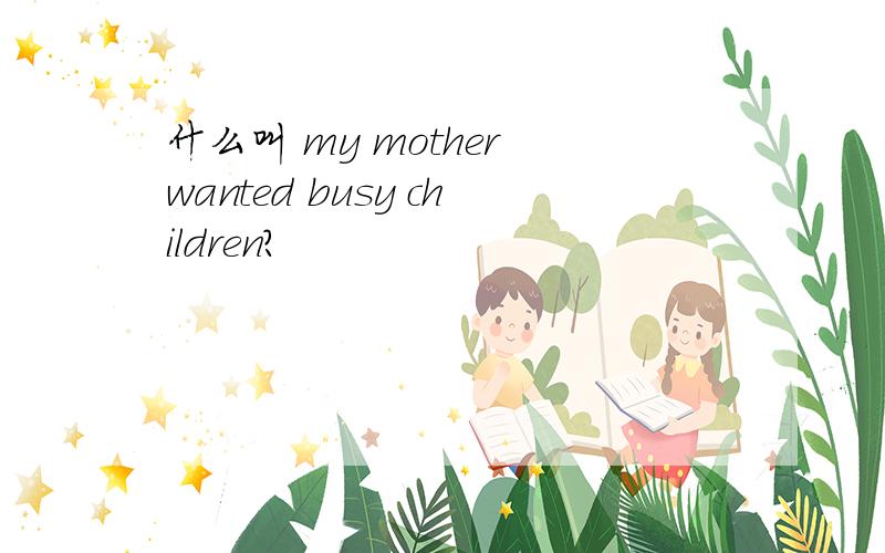 什么叫 my mother wanted busy children?