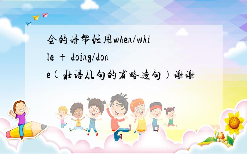 会的请帮忙用when/while + doing/done(壮语从句的省略造句）谢谢